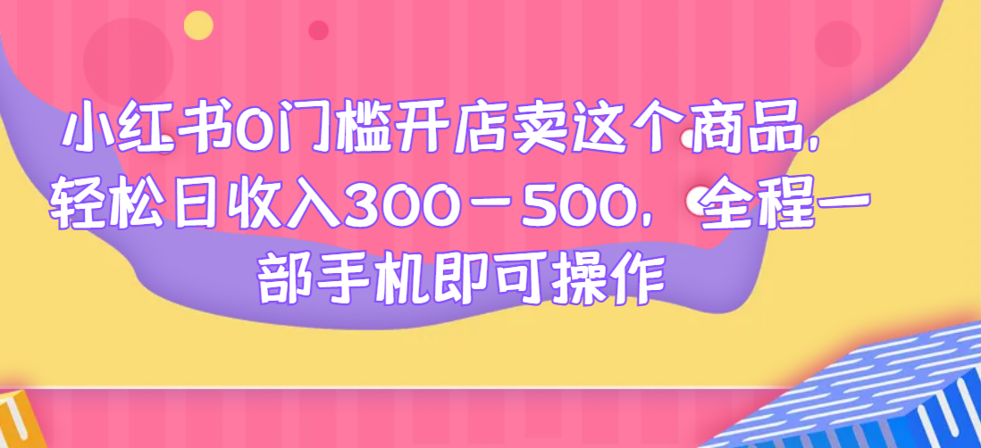 小红书0门槛开店卖这个商品，轻松日收入300-500，全程一部手机即可操作网赚项目-副业赚钱-互联网创业-资源整合1668网赚