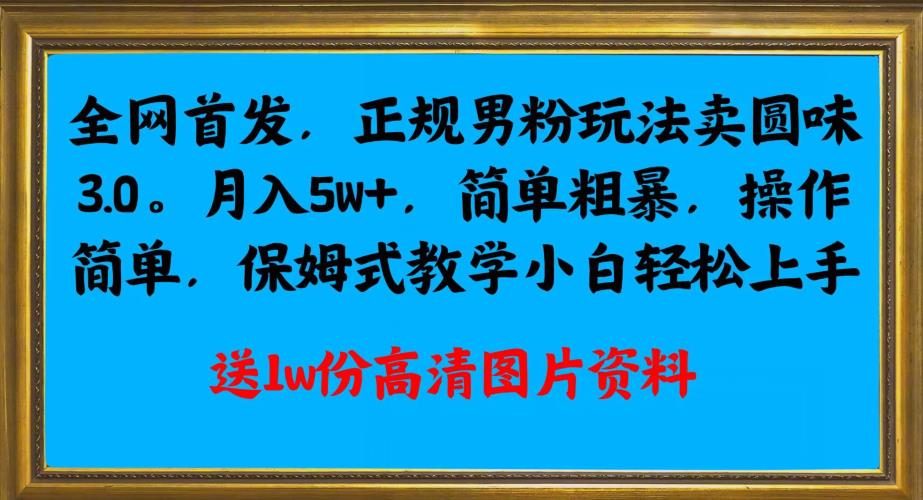 全网首发正规男粉玩法卖圆味3.0，月入5W+，简单粗暴，操作简单，保姆式教学，小白轻松上手网赚项目-副业赚钱-互联网创业-资源整合1668网赚
