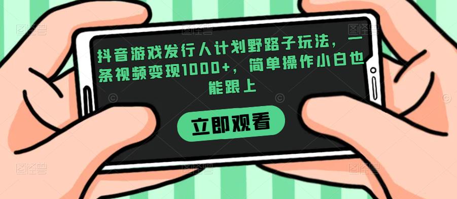 抖音游戏发行人计划野路子玩法，一条视频变现1000+，简单操作小白也能跟上【揭秘】网赚项目-副业赚钱-互联网创业-资源整合1668网赚